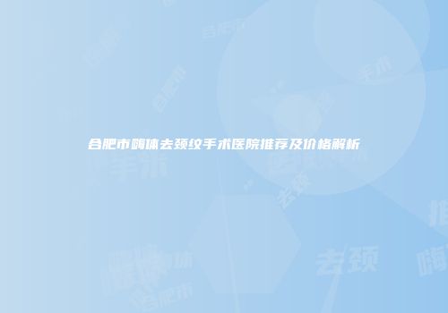 合肥市嗨体去颈纹手术医院推荐及价格解析