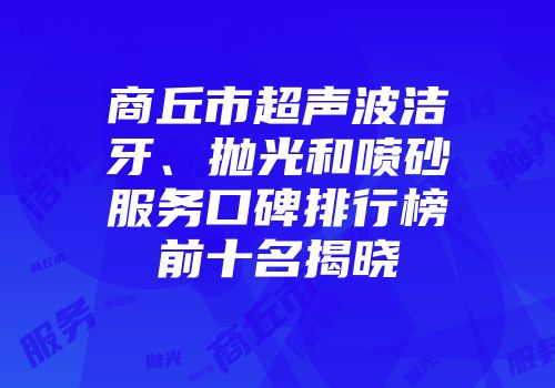 商丘市超声波洁牙、抛光和喷砂服务口碑排行榜前十名揭晓