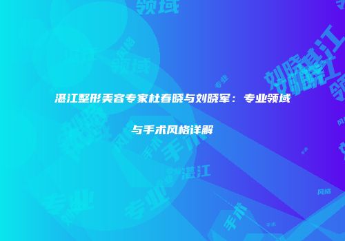 湛江整形美容专家杜春晓与刘晓军：专业领域与手术风格详解