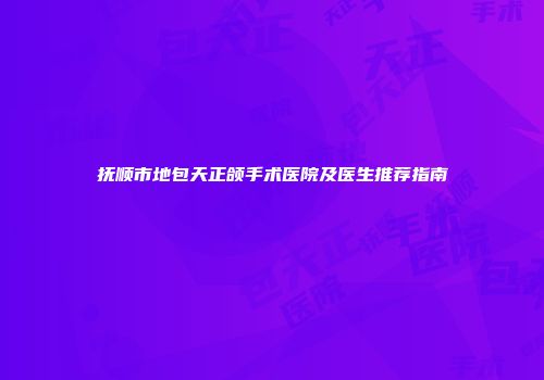 抚顺市地包天正颌手术医院及医生推荐指南