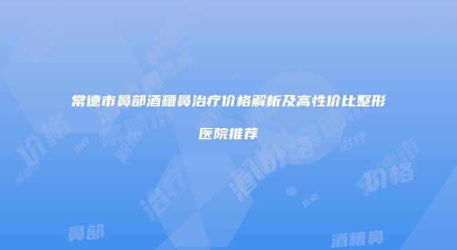 常德市鼻部酒糟鼻治疗价格解析及高性价比整形医院推荐