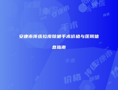 安康市传统拉皮除皱手术价格与医院信息指南