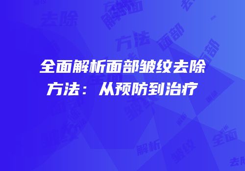 全面解析面部皱纹去除方法：从预防到治疗
