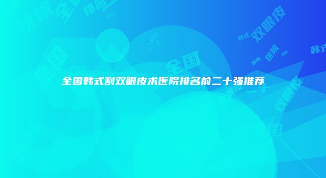 全国韩式割双眼皮术医院排名前二十强推荐