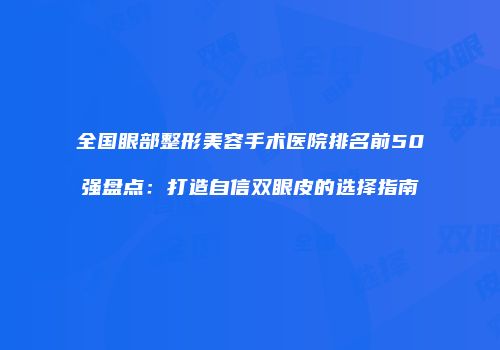 全国眼部整形美容手术医院排名前50强盘点：打造自信双眼皮的选择指南