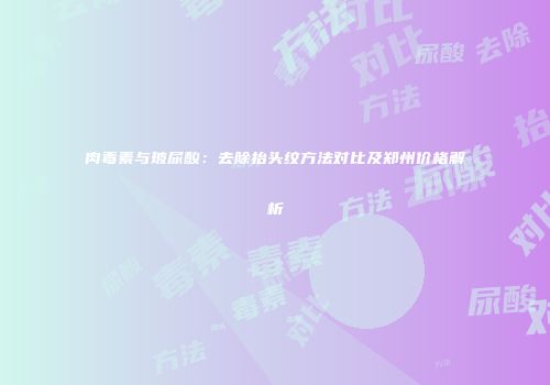 肉毒素与玻尿酸：去除抬头纹方法对比及郑州价格解析