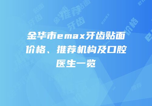 金华市emax牙齿贴面价格、推荐机构及口腔医生一览
