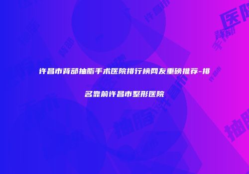 许昌市背部抽脂手术医院排行榜网友重磅推荐-排名靠前许昌市整形医院