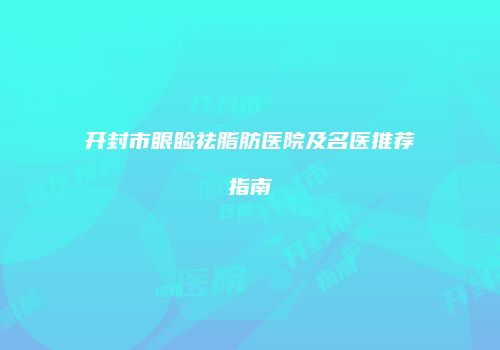 开封市眼睑祛脂肪医院及名医推荐指南
