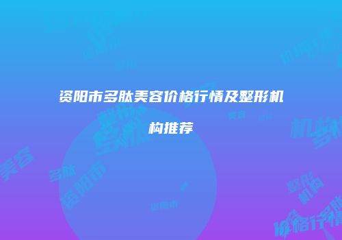 资阳市多肽美容价格行情及整形机构推荐