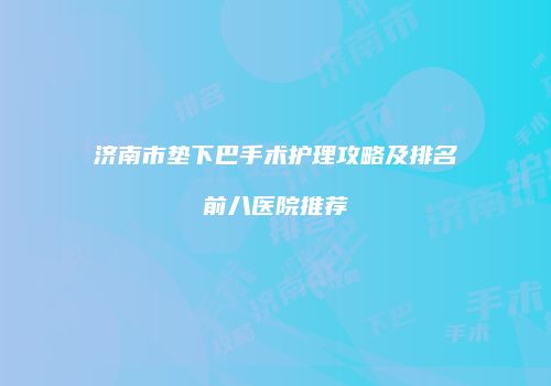 济南市垫下巴手术护理攻略及排名前八医院推荐