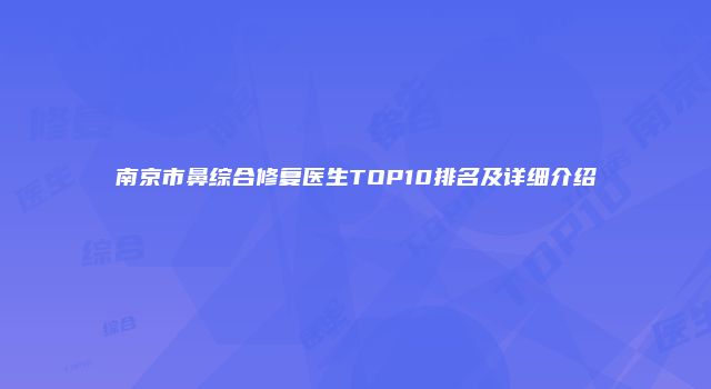 南京市鼻综合修复医生TOP10排名及详细介绍