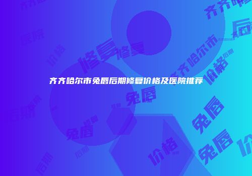 齐齐哈尔市兔唇后期修复价格及医院推荐
