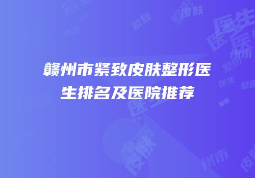 赣州市紧致皮肤整形医生排名及医院推荐