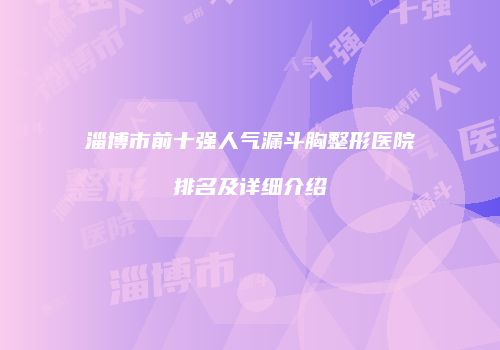 淄博市前十强人气漏斗胸整形医院排名及详细介绍