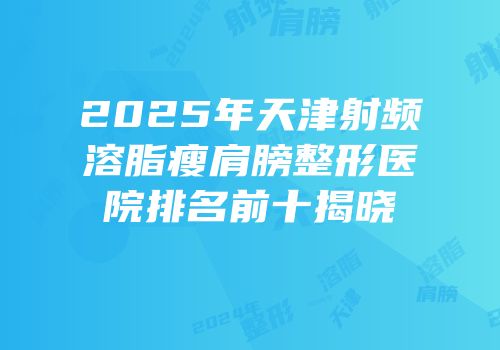 2025年天津射频溶脂瘦肩膀整形医院排名前十揭晓
