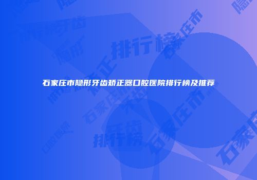 石家庄市隐形牙齿矫正器口腔医院排行榜及推荐