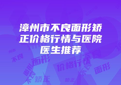 漳州市不良面形矫正价格行情与医院医生推荐