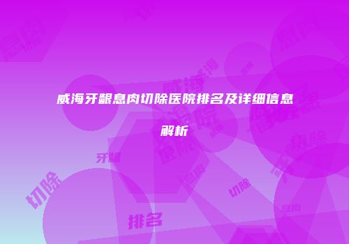 威海牙龈息肉切除医院排名及详细信息解析