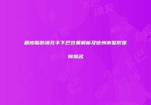 眼皮脂肪填充丰下巴效果解析及徐州市整形医院排名