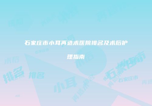 石家庄市小耳再造术医院排名及术后护理指南