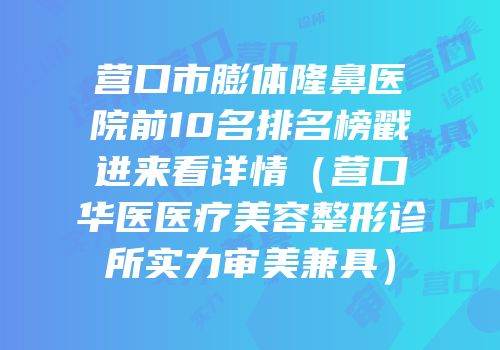 营口市膨体隆鼻医院前10名排名榜戳进来看详情（营口华医医疗美容整形诊所实力审美兼具）