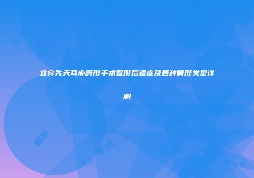 宜宾先天耳廓畸形手术整形后遗症及各种畸形类型详解
