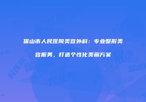 保山市人民医院美容外科：专业整形美容服务，打造个性化美丽方案