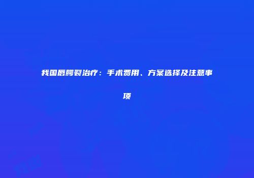 我国唇腭裂治疗：手术费用、方案选择及注意事项