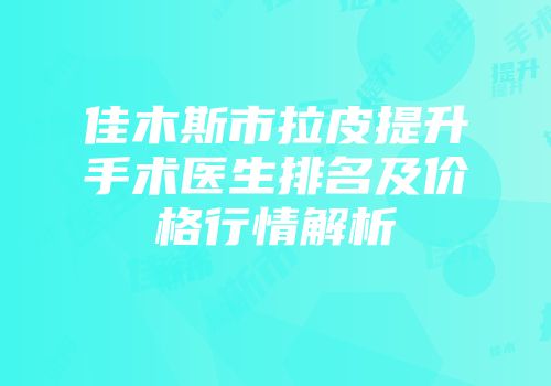 佳木斯市拉皮提升手术医生排名及价格行情解析