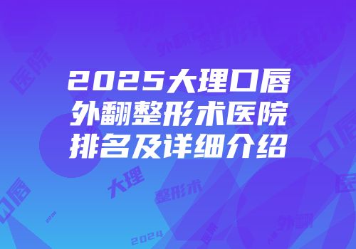 2025大理口唇外翻整形术医院排名及详细介绍