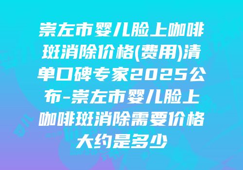 崇左市婴儿脸上咖啡斑消除价格(费用)清单口碑专家2025公布-崇左市婴儿脸上咖啡斑消除需要价格大约是多少