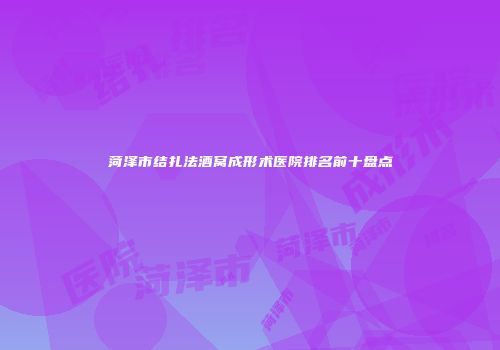 菏泽市结扎法酒窝成形术医院排名前十盘点