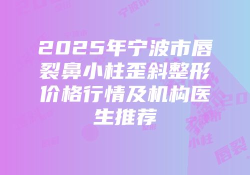 2025年宁波市唇裂鼻小柱歪斜整形价格行情及机构医生推荐