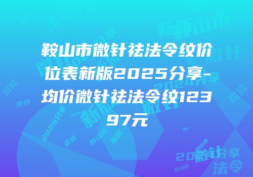 鞍山市微针祛法令纹价位表新版2025分享-均价微针祛法令纹12397元