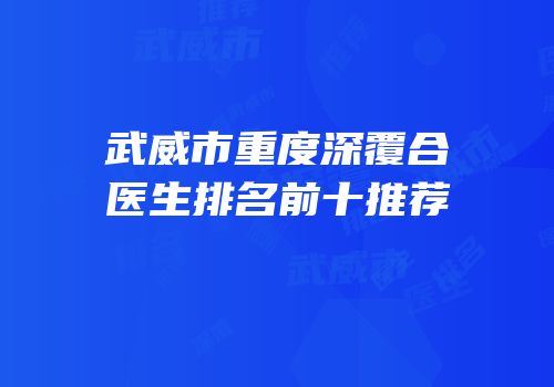 武威市重度深覆合医生排名前十推荐