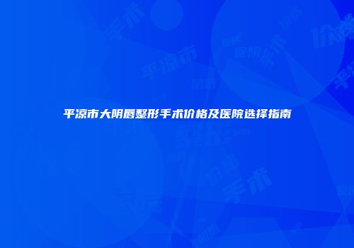 平凉市大阴唇整形手术价格及医院选择指南