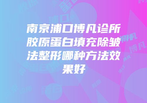 南京浦口博凡诊所胶原蛋白填充除皱法整形哪种方法效果好