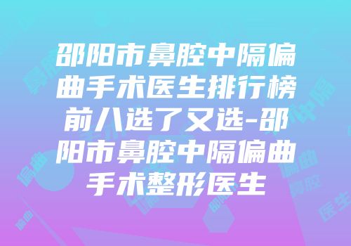 邵阳市鼻腔中隔偏曲手术医生排行榜前八选了又选-邵阳市鼻腔中隔偏曲手术整形医生