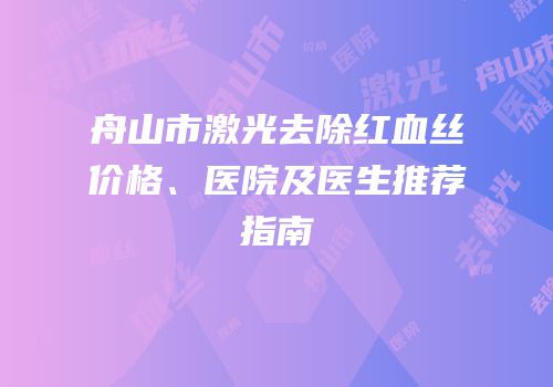 舟山市激光去除红血丝价格、医院及医生推荐指南