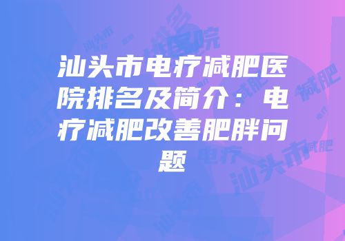 汕头市电疗减肥医院排名及简介：电疗减肥改善肥胖问题
