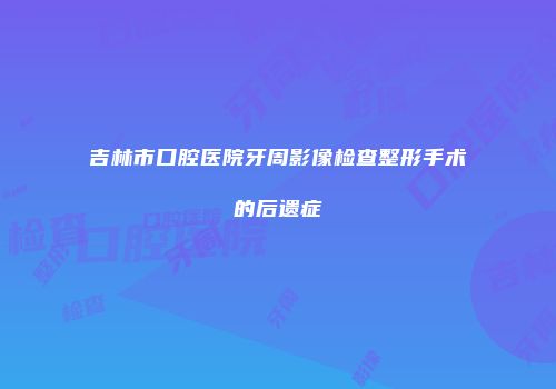 吉林市口腔医院牙周影像检查整形手术的后遗症