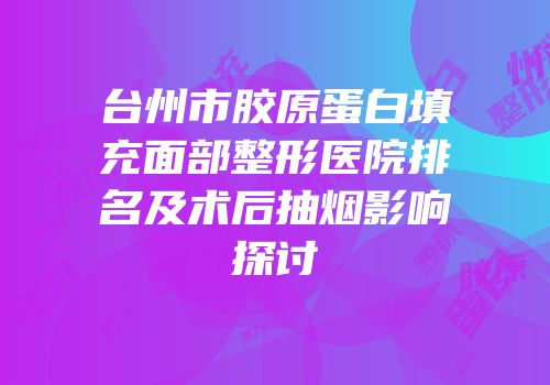 台州市胶原蛋白填充面部整形医院排名及术后抽烟影响探讨