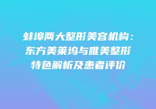 蚌埠两大整形美容机构：东方美莱坞与唯美整形特色解析及患者评价