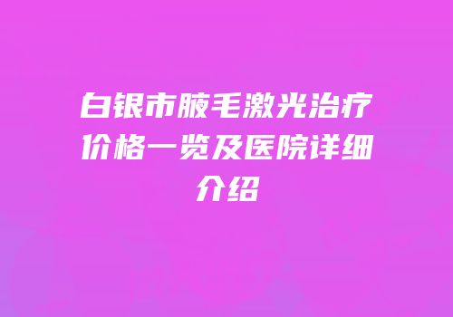 白银市腋毛激光治疗价格一览及医院详细介绍