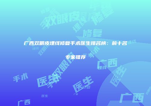 广西双眼皮埋线修复手术医生排名榜：前十名专家推荐