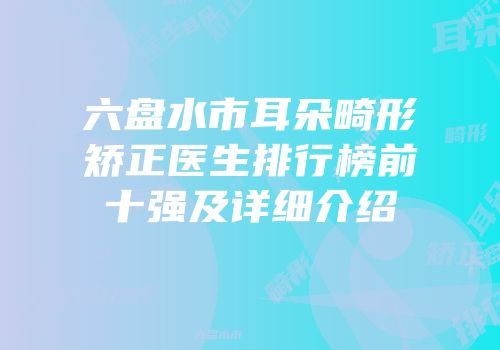 六盘水市耳朵畸形矫正医生排行榜前十强及详细介绍