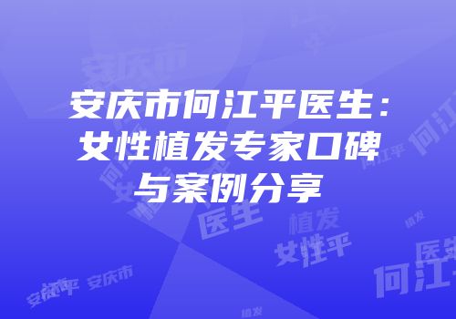 安庆市何江平医生：女性植发专家口碑与案例分享