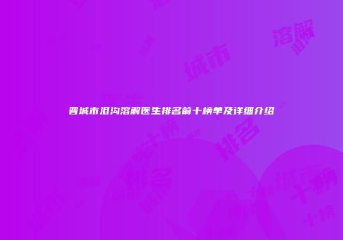 晋城市泪沟溶解医生排名前十榜单及详细介绍