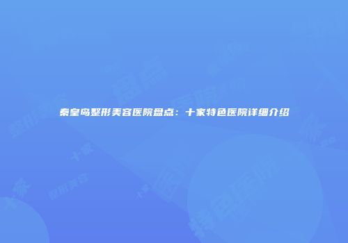 秦皇岛整形美容医院盘点：十家特色医院详细介绍